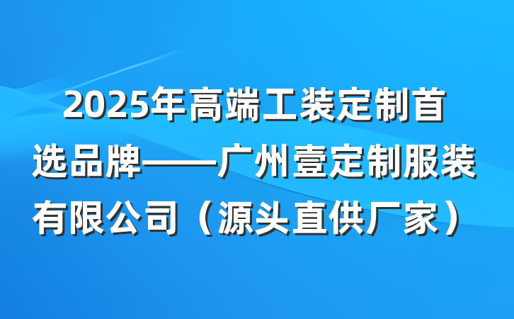 2025年高端工装定制首选品牌——广州壹定制服装有限公司（源头直供厂家）