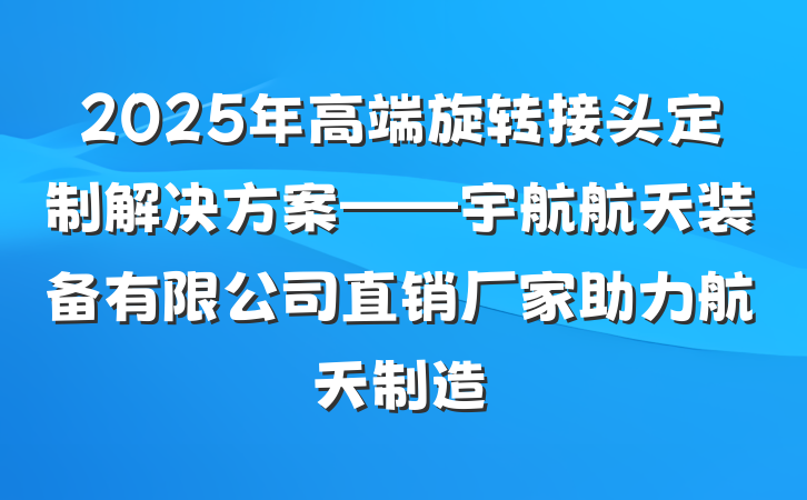 2025年高端旋转接头定制解决方案——宇航航天装备有限公司直销厂家助力航天制造