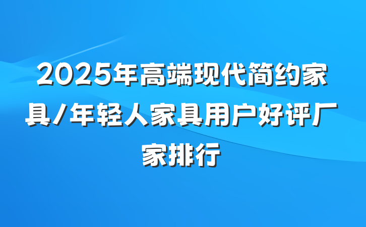 2025年高端现代简约家具/年轻人家具用户好评厂家排行