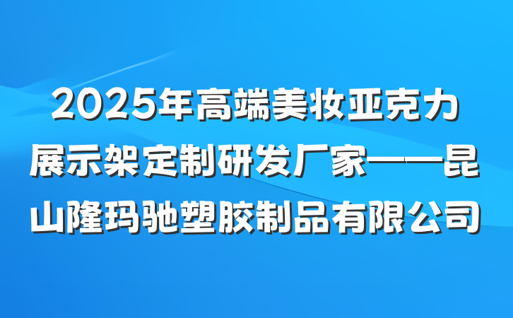 2025年高端美妆亚克力展示架定制研发厂家——昆山隆玛驰塑胶制品有限公司