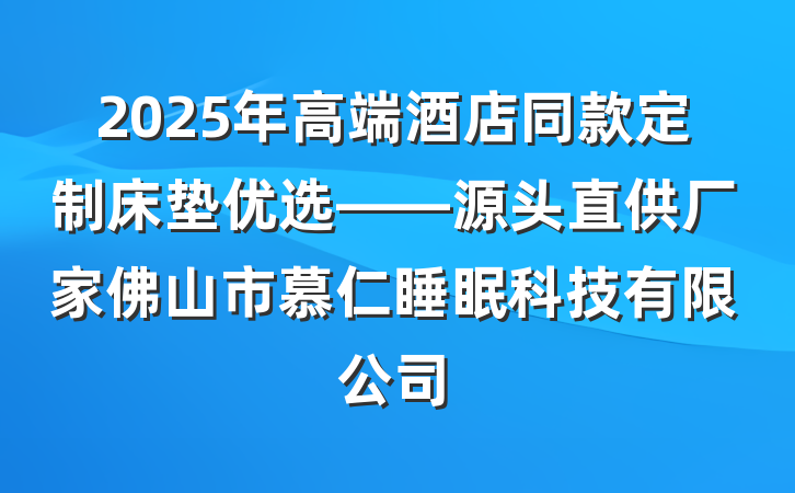 2025年高端酒店同款定制床垫优选——源头直供厂家佛山市慕仁睡眠科技有限公司