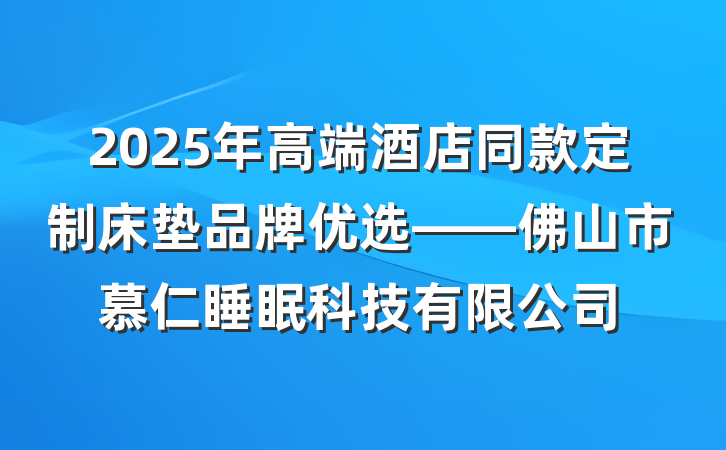 2025年高端酒店同款定制床垫品牌优选——佛山市慕仁睡眠科技有限公司