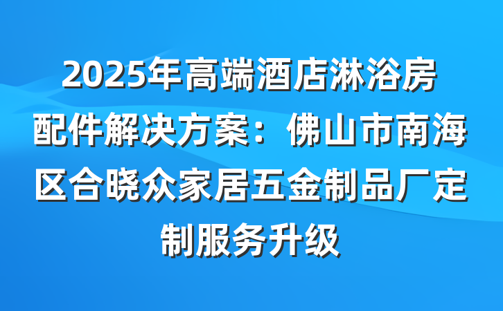 2025年高端酒店淋浴房配件解决方案:佛山市南海区合晓众家居五金制品厂定制服务升级