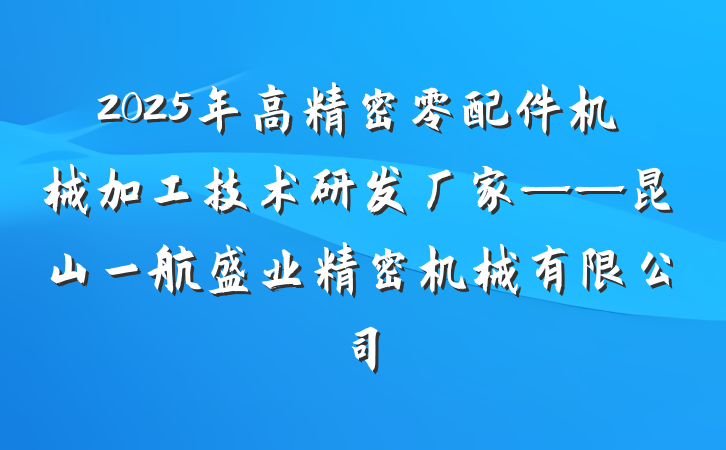 2025年高精密零配件机械加工技术研发厂家——昆山一航盛业精密机械有限公司