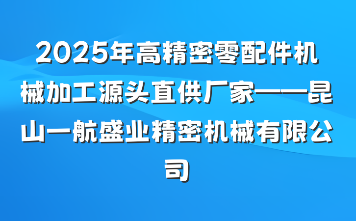 2025年高精密零配件机械加工源头直供厂家——昆山一航盛业精密机械有限公司