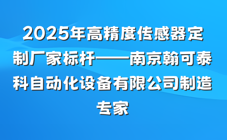 2025年高精度传感器定制厂家标杆——南京翰可泰科自动化设备有限公司制造专家