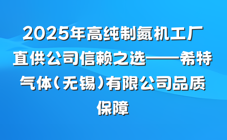 2025年高纯制氮机工厂直供公司信赖之选——希特气体(无锡)有限公司品质保障