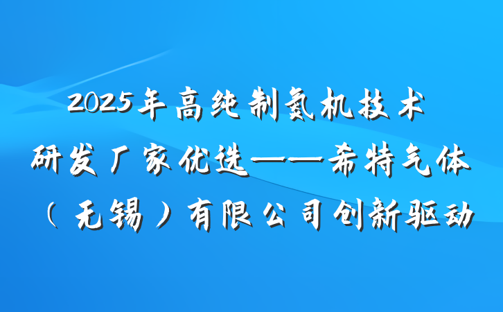 2025年高纯制氮机技术研发厂家优选——希特气体（无锡）有限公司创新驱动