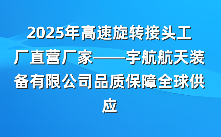 2025年高速旋转接头工厂直营厂家——宇航航天装备有限公司品质保障全球供应