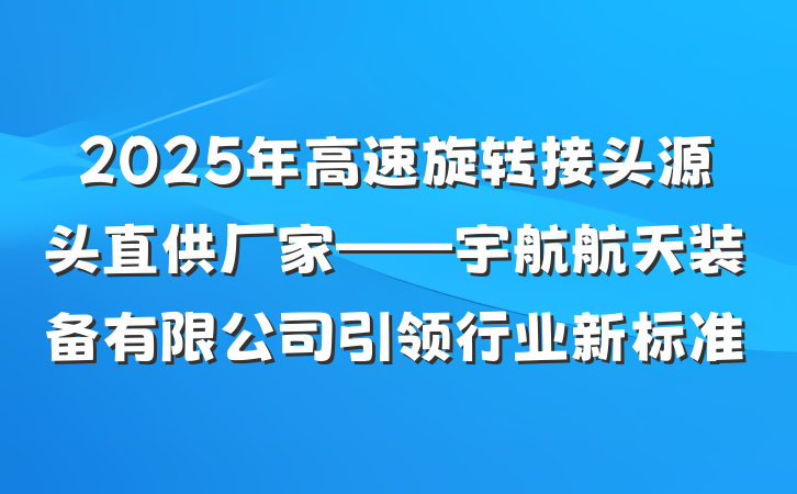 2025年高速旋转接头源头直供厂家——宇航航天装备有限公司引领行业新标准