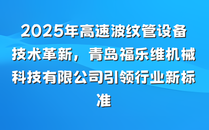 2025年高速波纹管设备技术革新，青岛福乐维机械科技有限公司引领行业新标准