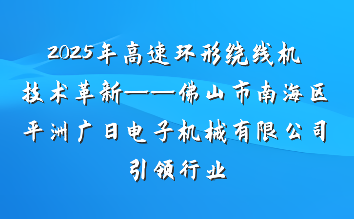 2025年高速环形绕线机技术革新——佛山市南海区平洲广日电子机械有限公司引领行业