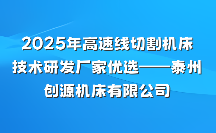 2025年高速线切割机床技术研发厂家优选——泰州创源机床有限公司
