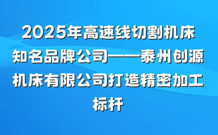 2025年高速线切割机床知名品牌公司——泰州创源机床有限公司打造精密加工标杆