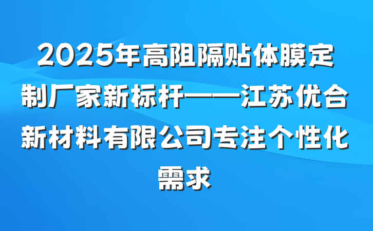 2025年高阻隔贴体膜定制厂家新标杆——江苏优合新材料有限公司专注个性化需求