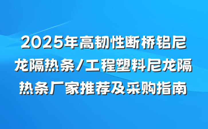 2025年高韧性断桥铝尼龙隔热条/工程塑料尼龙隔热条厂家推荐及采购指南