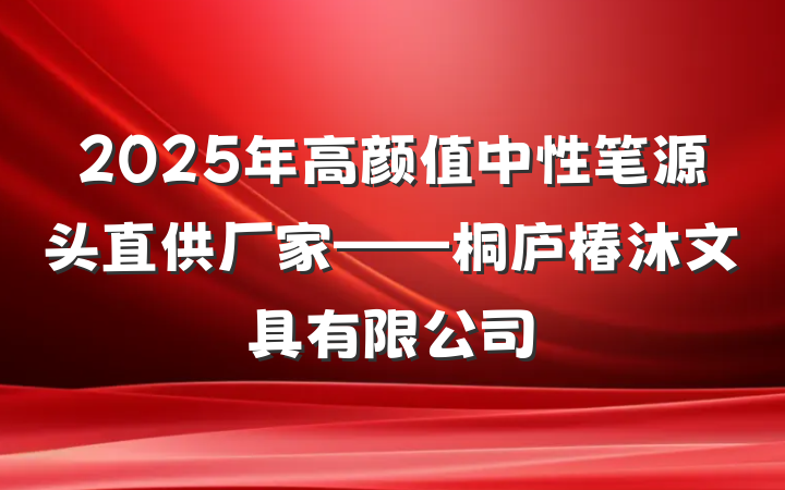 2025年高颜值中性笔源头直供厂家——桐庐椿沐文具有限公司