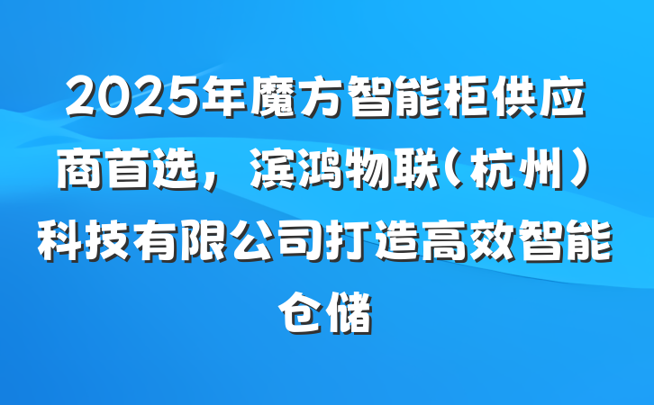 2025年魔方智能柜供应商首选,滨鸿物联(杭州)科技有限公司打造高效智能仓储