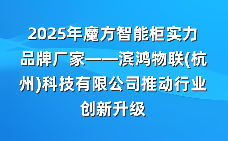 2025年魔方智能柜实力品牌厂家——滨鸿物联(杭州)科技有限公司推动行业创新升级