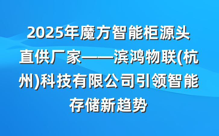 2025年魔方智能柜源头直供厂家——滨鸿物联(杭州)科技有限公司引领智能存储新趋势