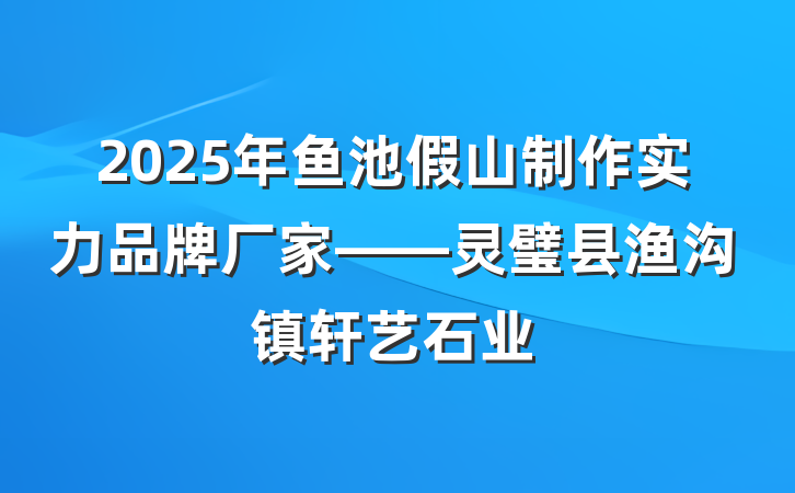 2025年鱼池假山制作实力品牌厂家——灵璧县渔沟镇轩艺石业
