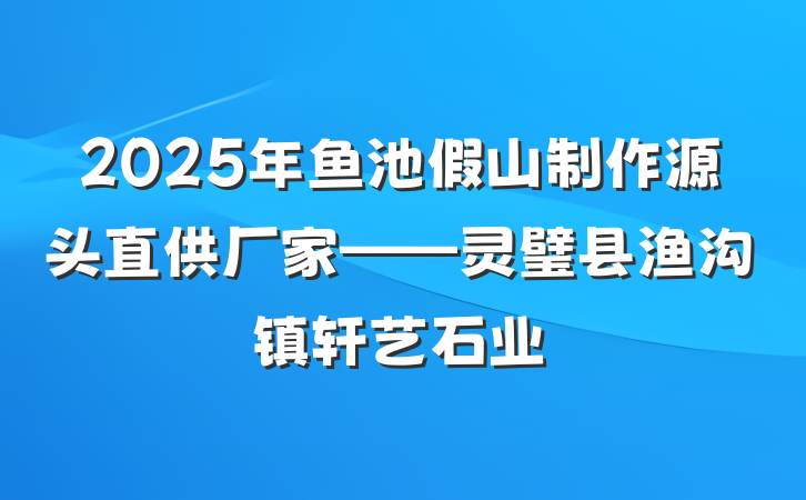 2025年鱼池假山制作源头直供厂家——灵璧县渔沟镇轩艺石业