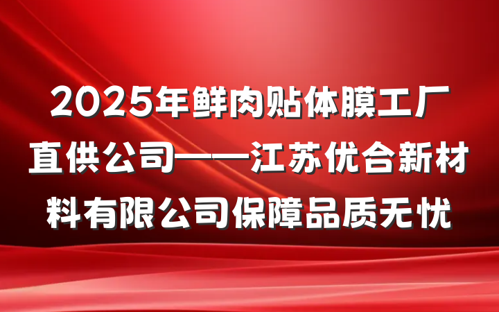 2025年鲜肉贴体膜工厂直供公司——江苏优合新材料有限公司保障品质无忧