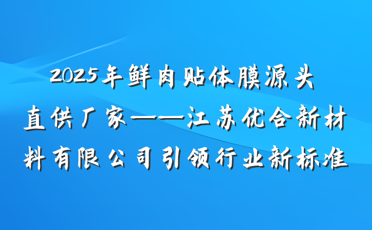 2025年鲜肉贴体膜源头直供厂家——江苏优合新材料有限公司引领行业新标准