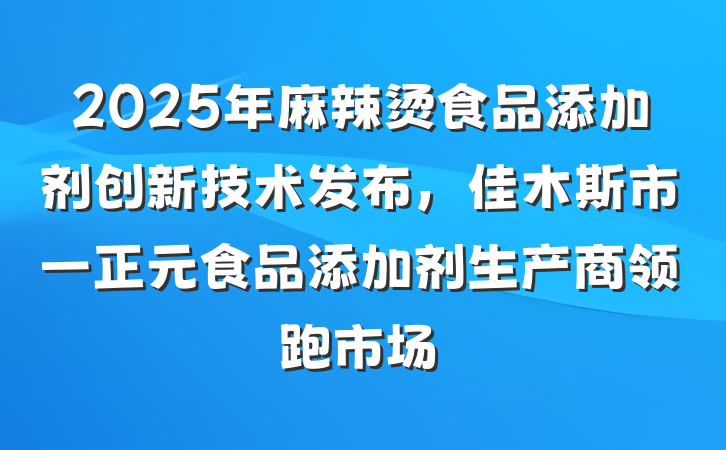 2025年麻辣烫食品添加剂创新技术发布,佳木斯市一正元食品添加剂生产商领跑市场