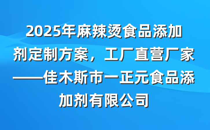 2025年麻辣烫食品添加剂定制方案,工厂直营厂家——佳木斯市一正元食品添加剂有限公司