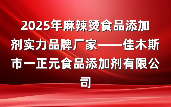 2025年麻辣烫食品添加剂实力品牌厂家——佳木斯市一正元食品添加剂有限公司