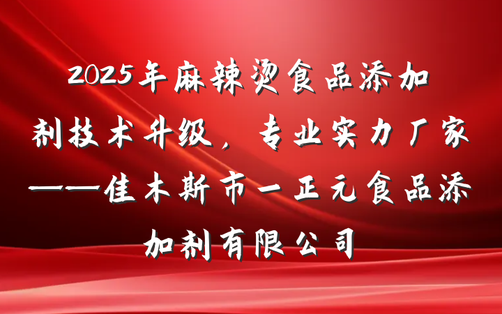 2025年麻辣烫食品添加剂技术升级,专业实力厂家——佳木斯市一正元食品添加剂有限公司