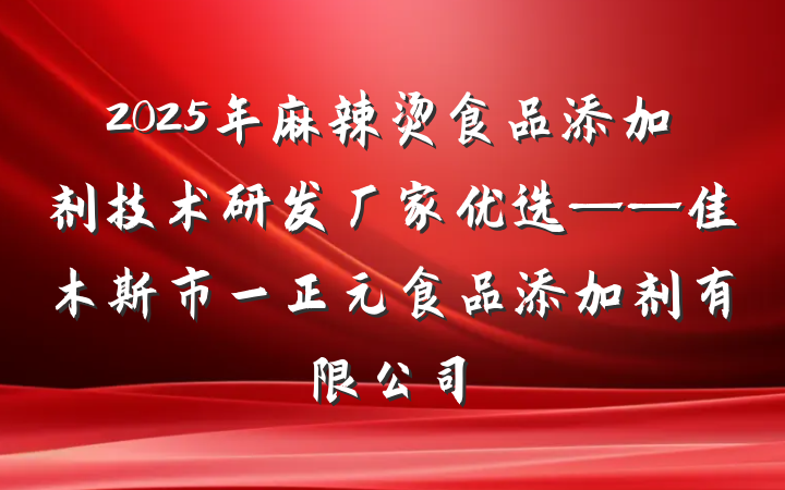 2025年麻辣烫食品添加剂技术研发厂家优选——佳木斯市一正元食品添加剂有限公司