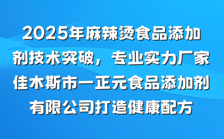 2025年麻辣烫食品添加剂技术突破，专业实力厂家佳木斯市一正元食品添加剂有限公司打造健康配方