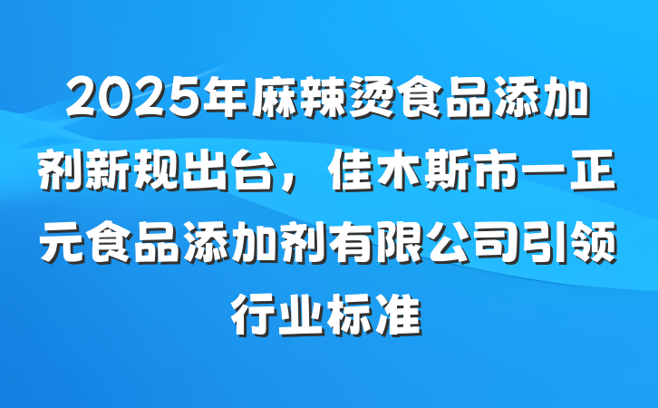 2025年麻辣烫食品添加剂新规出台,佳木斯市一正元食品添加剂有限公司引领行业标准