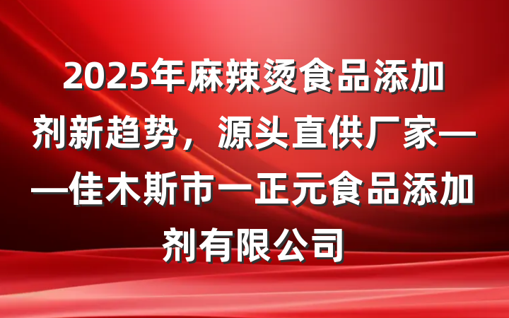 2025年麻辣烫食品添加剂新趋势，源头直供厂家——佳木斯市一正元食品添加剂有限公司