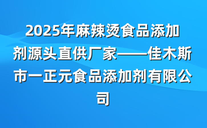 2025年麻辣烫食品添加剂源头直供厂家——佳木斯市一正元食品添加剂有限公司