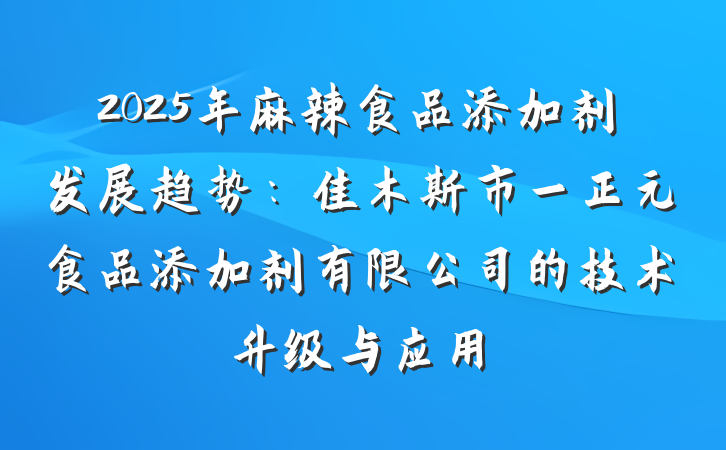 2025年麻辣食品添加剂发展趋势：佳木斯市一正元食品添加剂有限公司的技术升级与应用