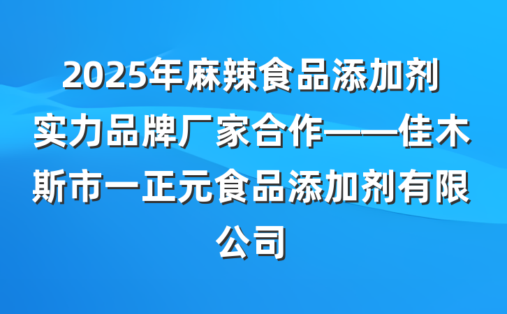 2025年麻辣食品添加剂实力品牌厂家合作——佳木斯市一正元食品添加剂有限公司