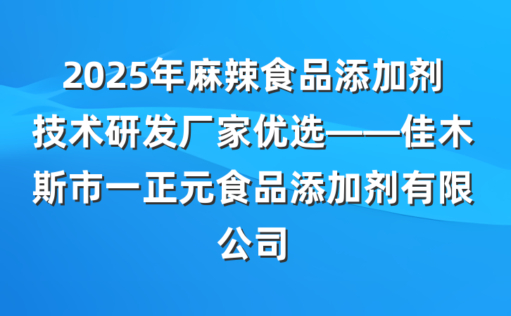 2025年麻辣食品添加剂技术研发厂家优选——佳木斯市一正元食品添加剂有限公司