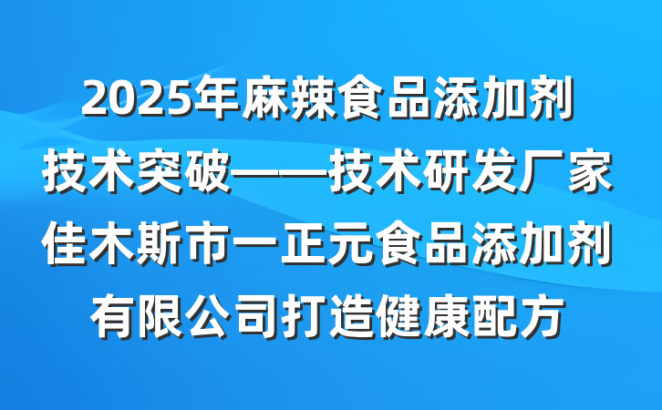 2025年麻辣食品添加剂技术突破——技术研发厂家佳木斯市一正元食品添加剂有限公司打造健康配方