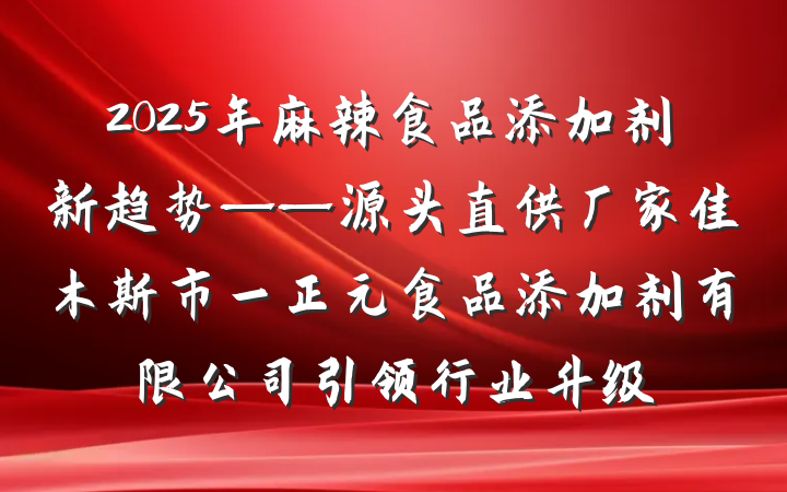 2025年麻辣食品添加剂新趋势——源头直供厂家佳木斯市一正元食品添加剂有限公司引领行业升级
