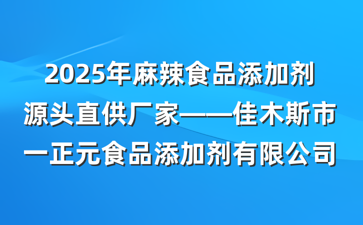 2025年麻辣食品添加剂源头直供厂家——佳木斯市一正元食品添加剂有限公司