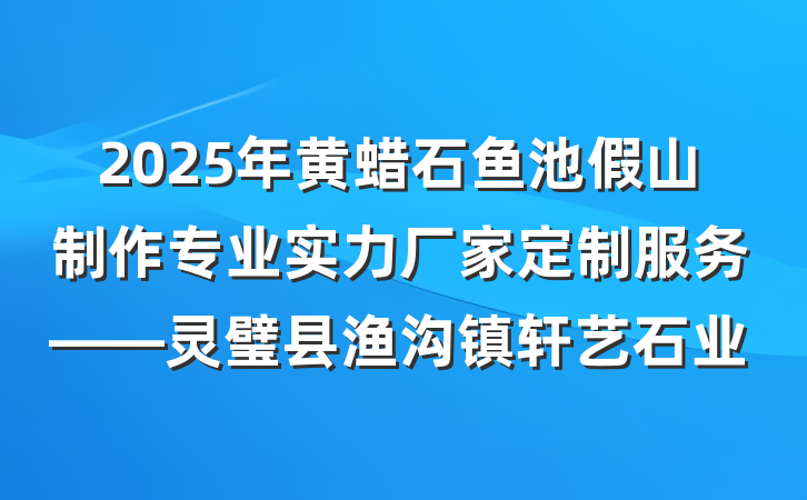 2025年黄蜡石鱼池假山制作专业实力厂家定制服务——灵璧县渔沟镇轩艺石业