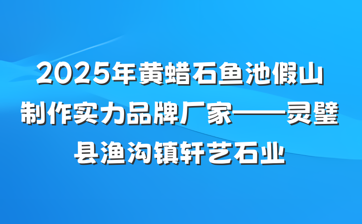 2025年黄蜡石鱼池假山制作实力品牌厂家——灵璧县渔沟镇轩艺石业