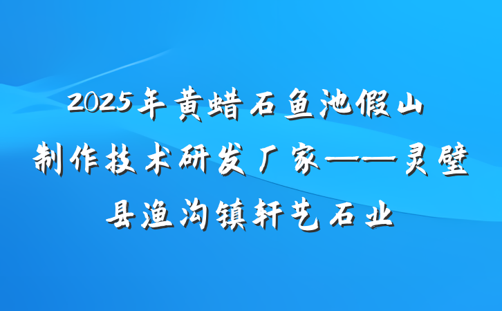 2025年黄蜡石鱼池假山制作技术研发厂家——灵璧县渔沟镇轩艺石业