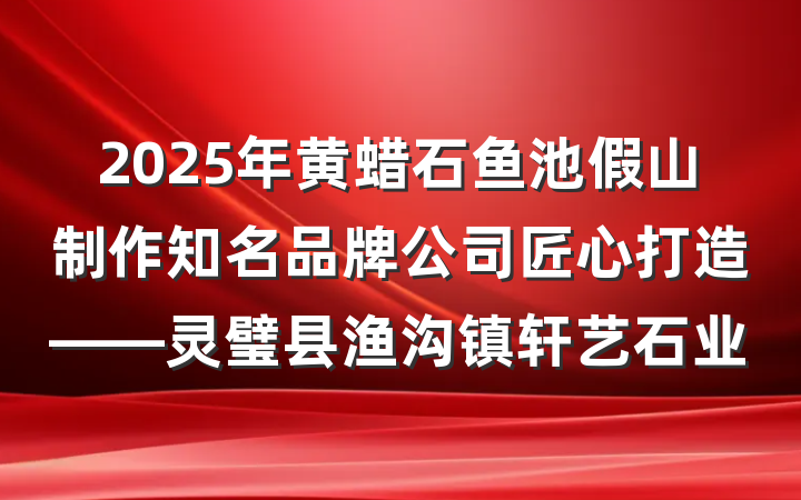 2025年黄蜡石鱼池假山制作知名品牌公司匠心打造——灵璧县渔沟镇轩艺石业