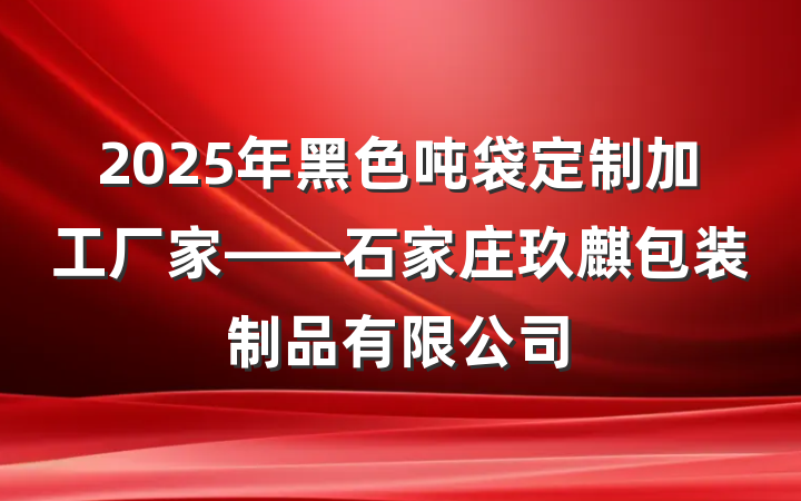 2025年黑色吨袋定制加工厂家——石家庄玖麒包装制品有限公司