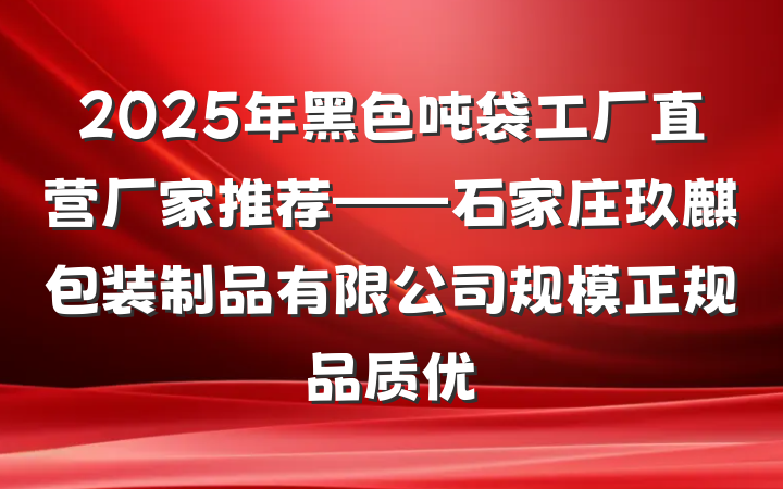 2025年黑色吨袋工厂直营厂家推荐——石家庄玖麒包装制品有限公司规模正规品质优