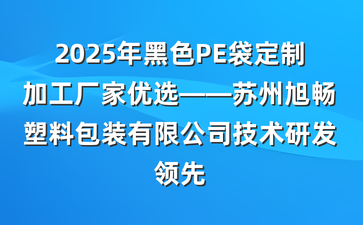 2025年黑色PE袋定制加工厂家优选——苏州旭畅塑料包装有限公司技术研发领先